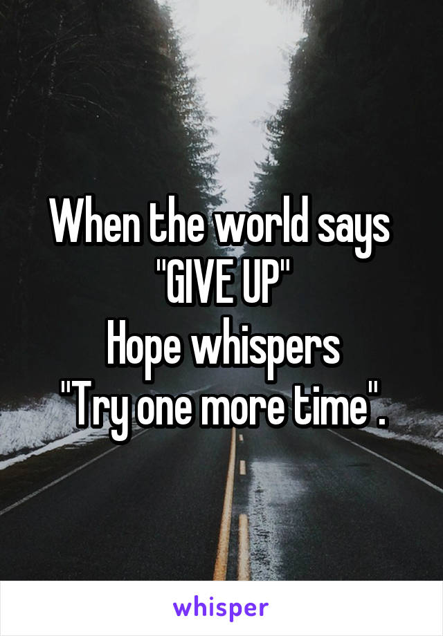 When the world says 
"GIVE UP"
Hope whispers
"Try one more time".