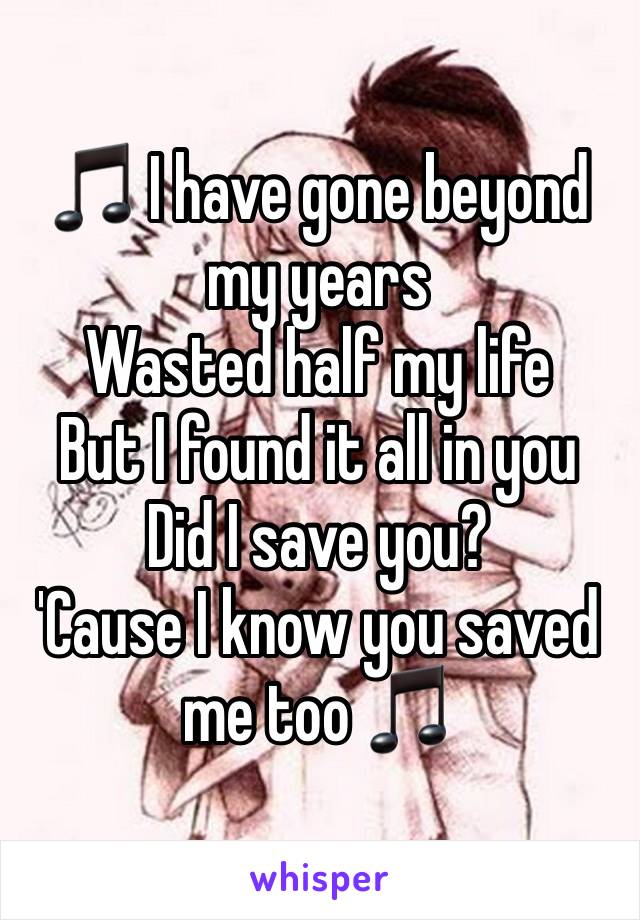 🎵 I have gone beyond my years 
Wasted half my life 
But I found it all in you 
Did I save you?
'Cause I know you saved me too 🎵