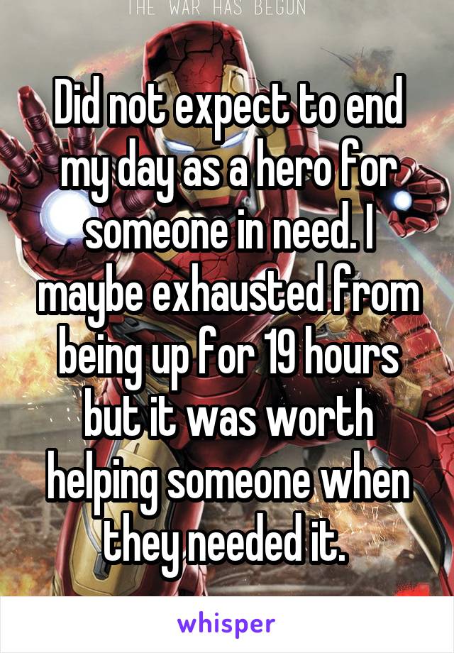 Did not expect to end my day as a hero for someone in need. I maybe exhausted from being up for 19 hours but it was worth helping someone when they needed it. 