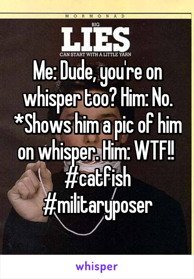 Me: Dude, you're on whisper too? Him: No. *Shows him a pic of him on whisper. Him: WTF!! 
#catfish #militaryposer