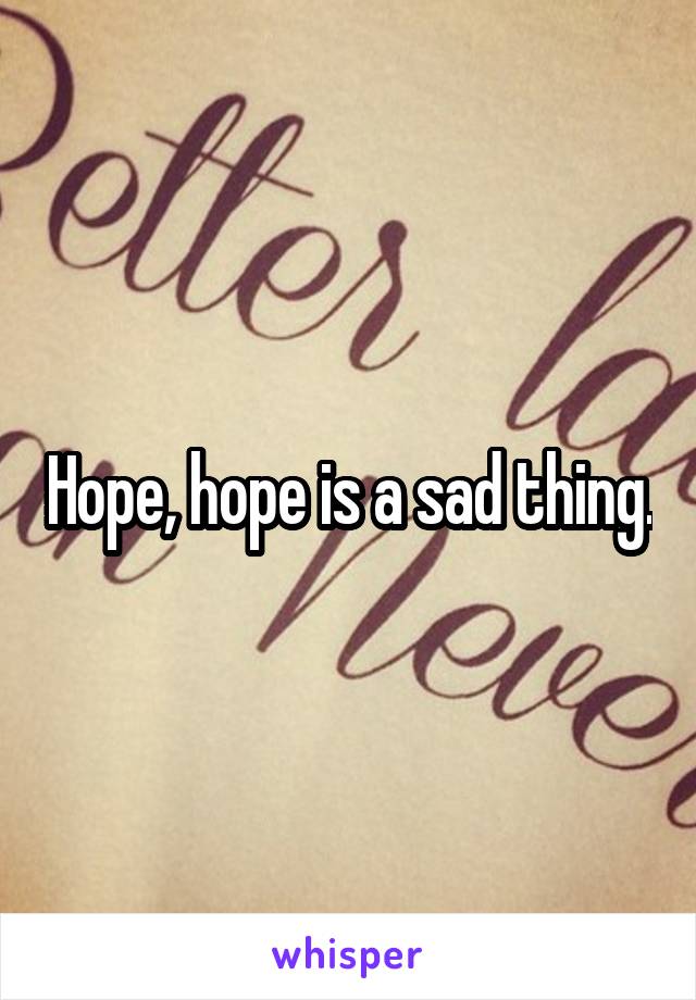Hope, hope is a sad thing.
