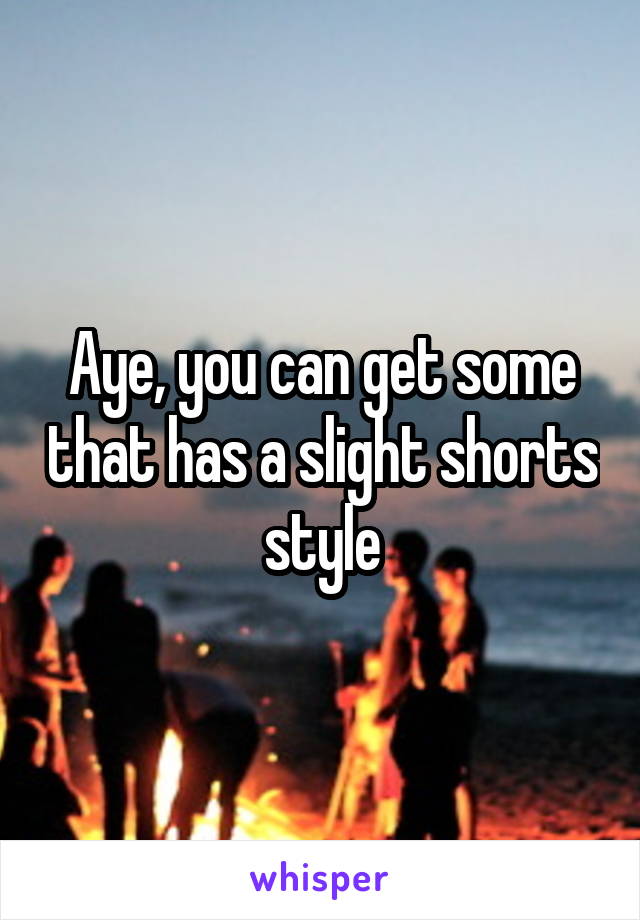 Aye, you can get some that has a slight shorts style