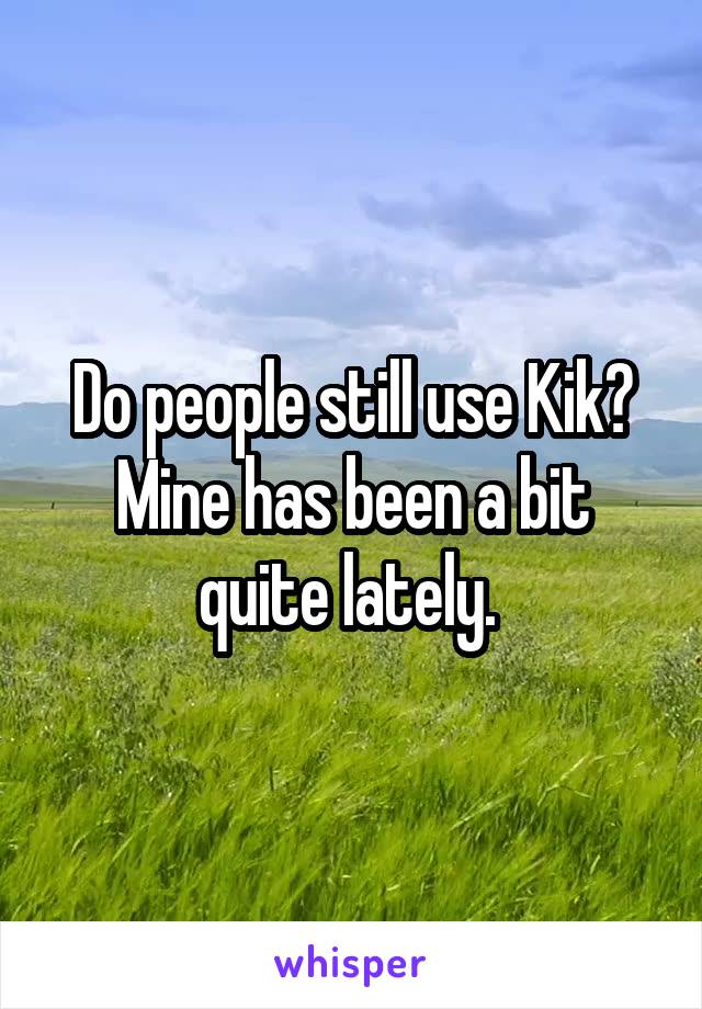 Do people still use Kik? Mine has been a bit quite lately. 