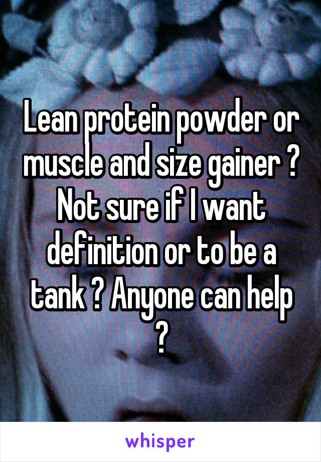 Lean protein powder or muscle and size gainer ? Not sure if I want definition or to be a tank ? Anyone can help ?