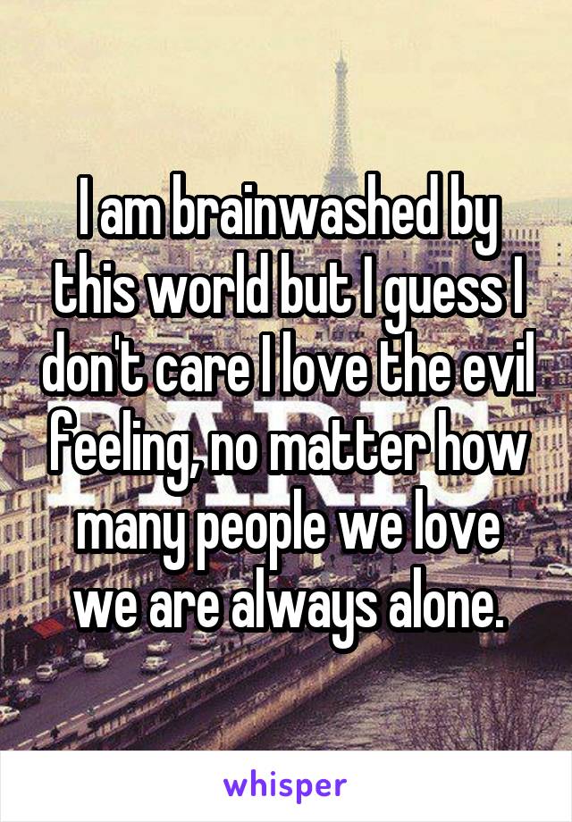 I am brainwashed by this world but I guess I don't care I love the evil feeling, no matter how many people we love we are always alone.