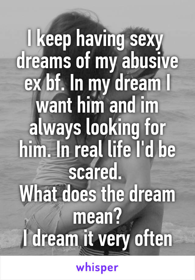 I keep having sexy  dreams of my abusive ex bf. In my dream I want him and im always looking for him. In real life I'd be scared. 
What does the dream mean?
I dream it very often