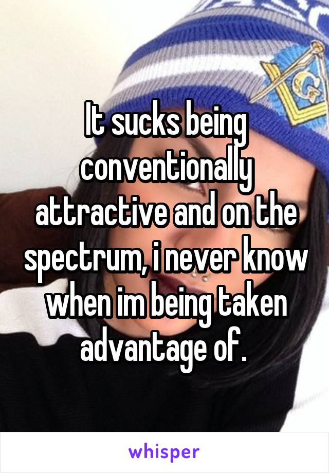 It sucks being conventionally attractive and on the spectrum, i never know when im being taken advantage of. 