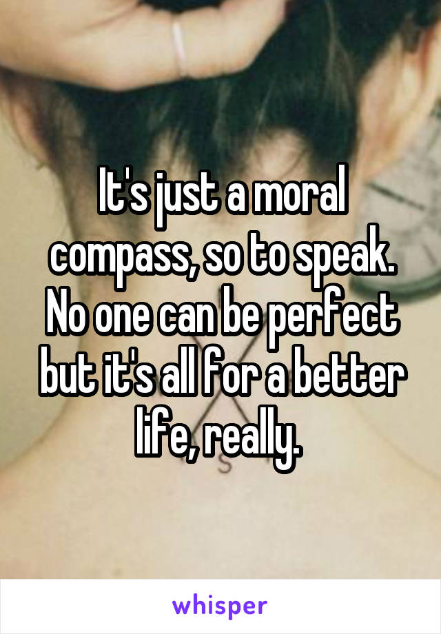 It's just a moral compass, so to speak. No one can be perfect but it's all for a better life, really. 