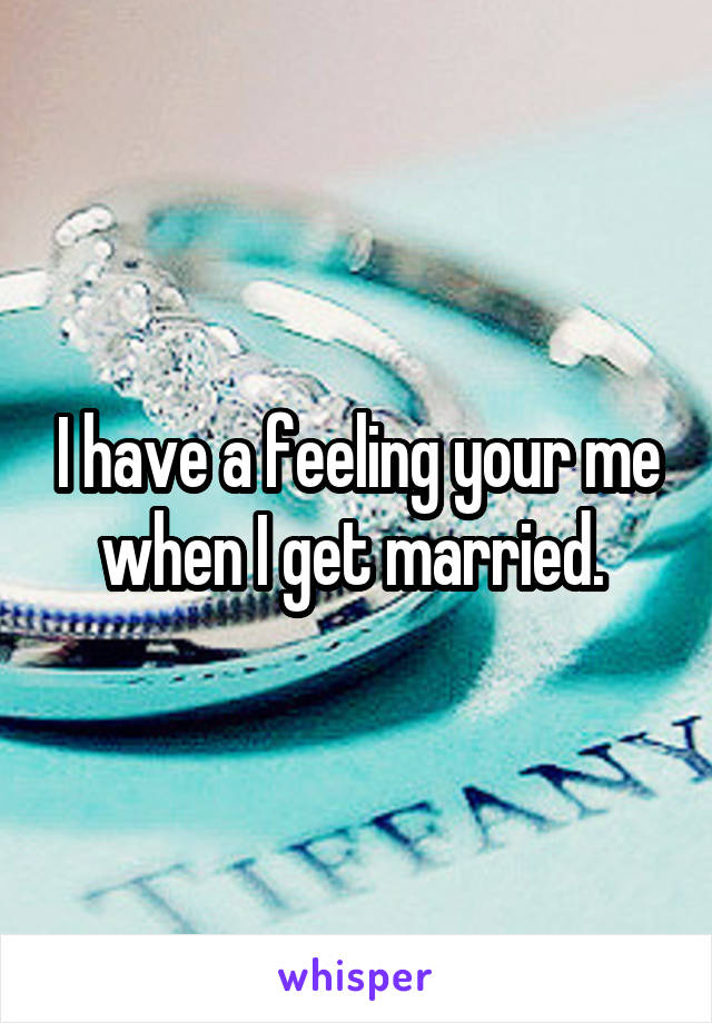 I have a feeling your me when I get married. 