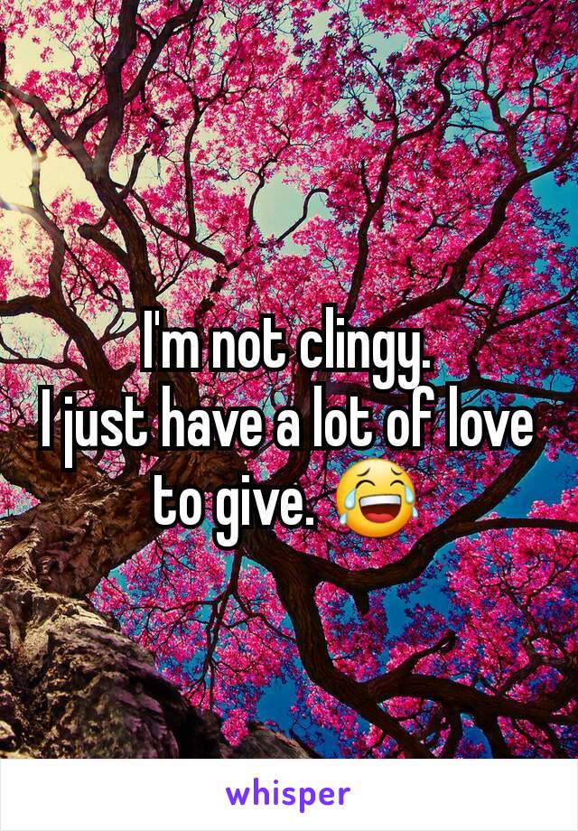 I'm not clingy.
I just have a lot of love to give. 😂