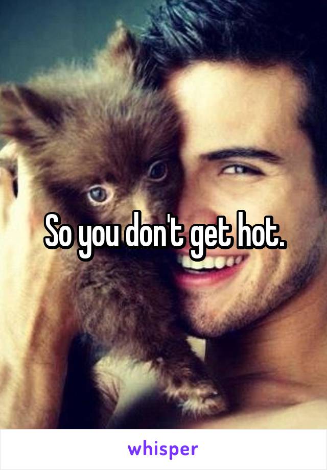 So you don't get hot.
