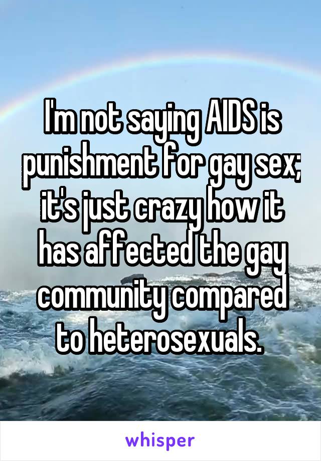 I'm not saying AIDS is punishment for gay sex; it's just crazy how it has affected the gay community compared to heterosexuals. 