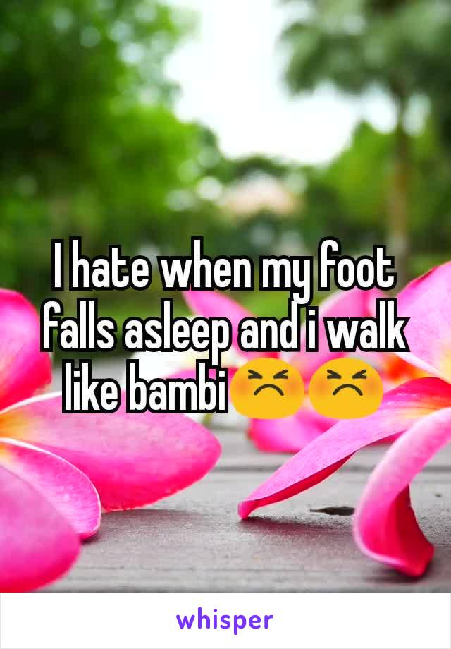 I hate when my foot falls asleep and i walk like bambi😣😣