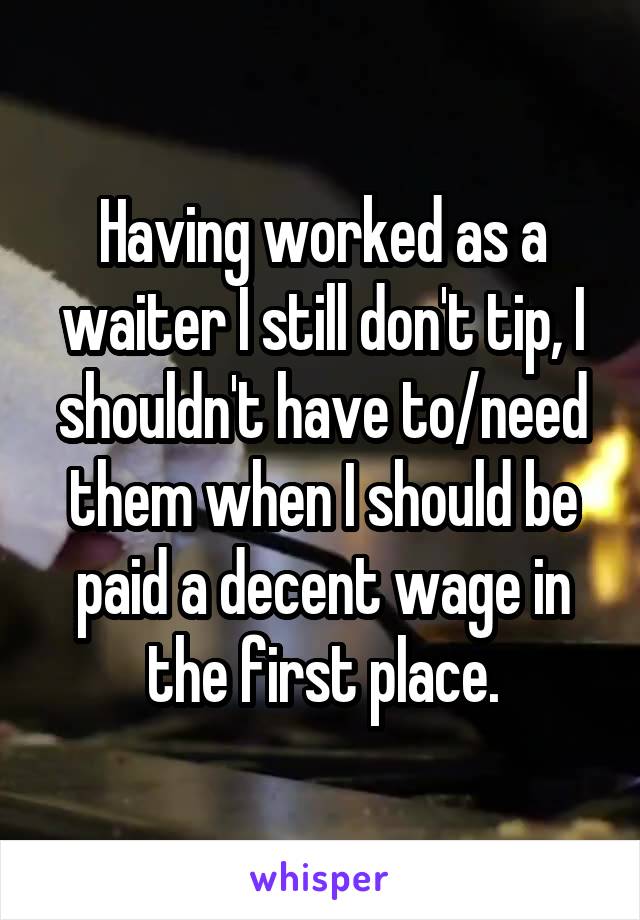 Having worked as a waiter I still don't tip, I shouldn't have to/need them when I should be paid a decent wage in the first place.
