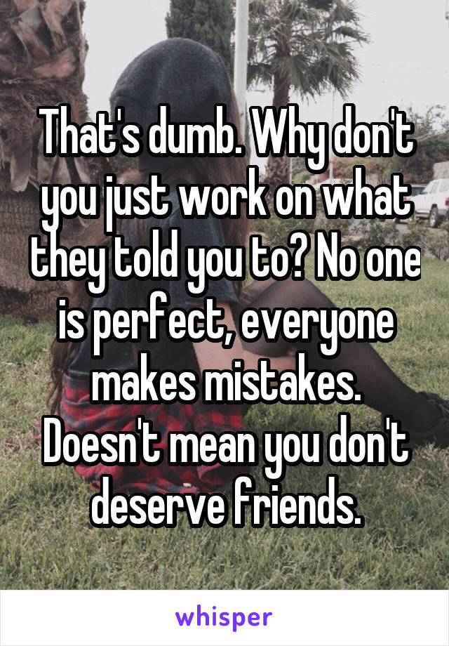That's dumb. Why don't you just work on what they told you to? No one is perfect, everyone makes mistakes. Doesn't mean you don't deserve friends.