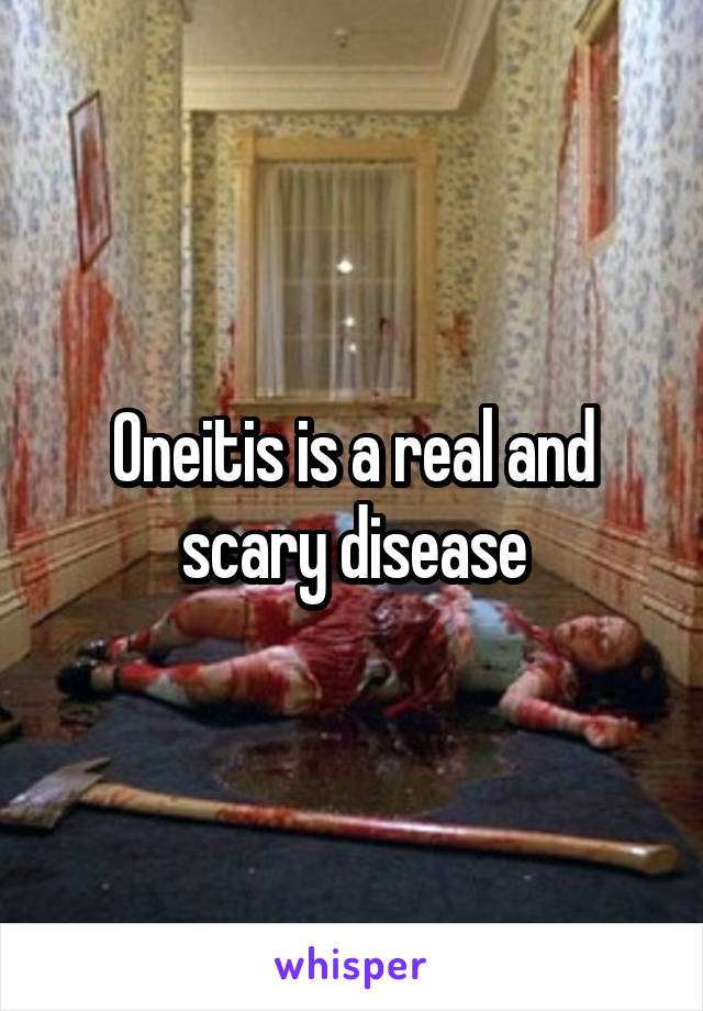 Oneitis is a real and scary disease