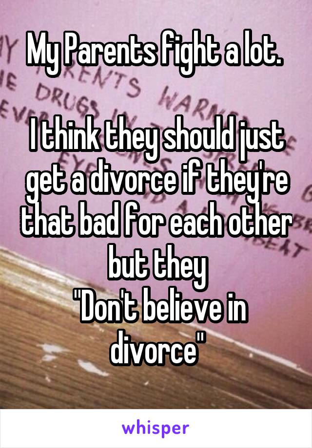 
My Parents fight a lot. 

I think they should just get a divorce if they're that bad for each other but they
 "Don't believe in divorce"
