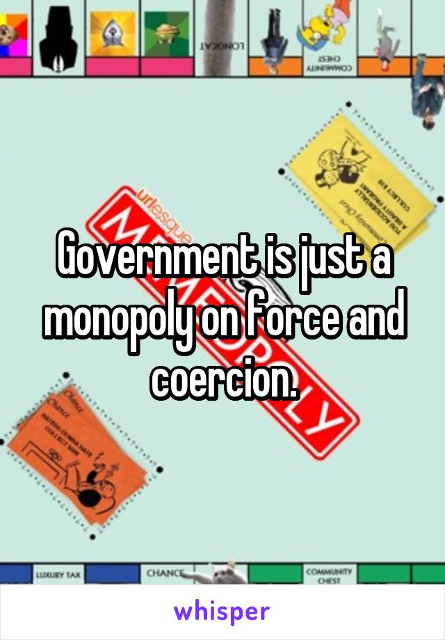 Government is just a monopoly on force and coercion.