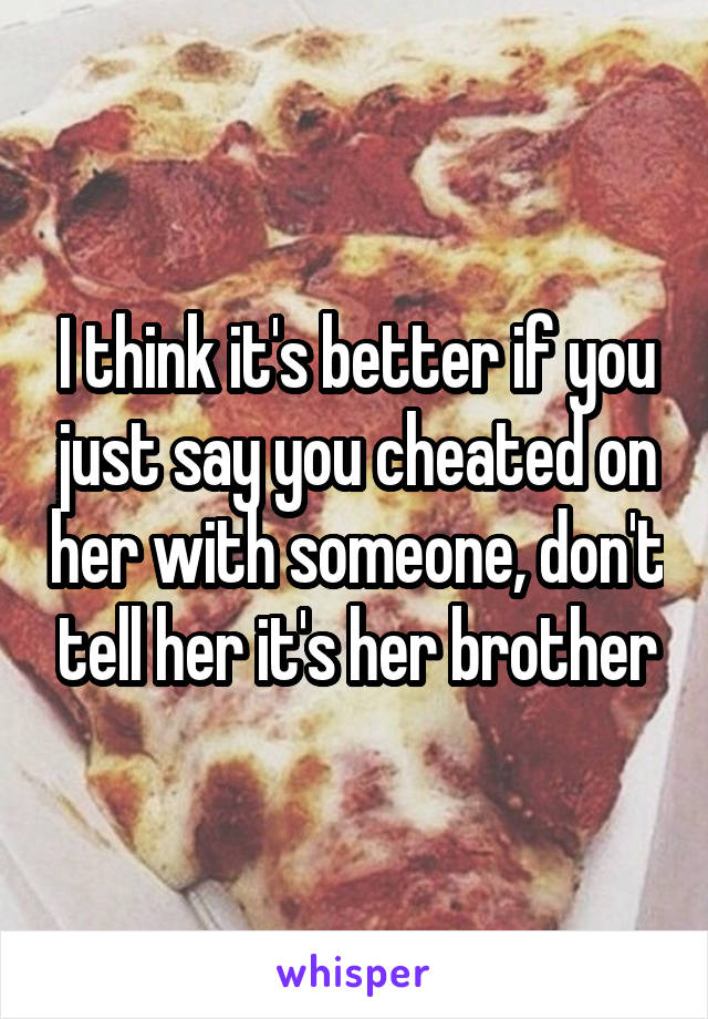 I think it's better if you just say you cheated on her with someone, don't tell her it's her brother