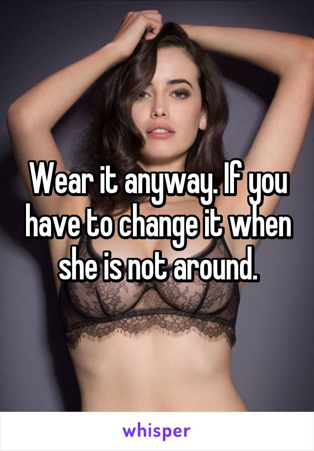 Wear it anyway. If you have to change it when she is not around.