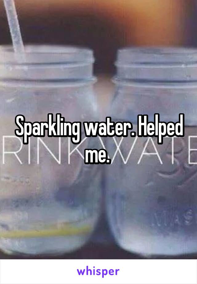 Sparkling water. Helped me. 