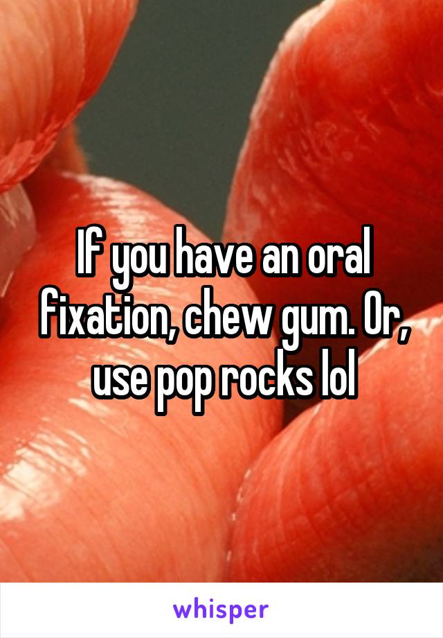 If you have an oral fixation, chew gum. Or, use pop rocks lol