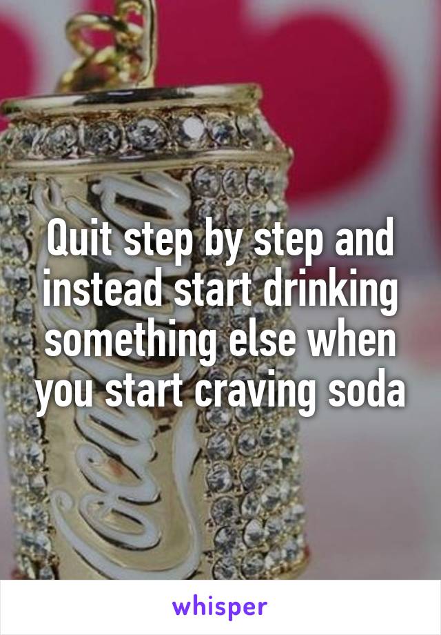 Quit step by step and instead start drinking something else when you start craving soda