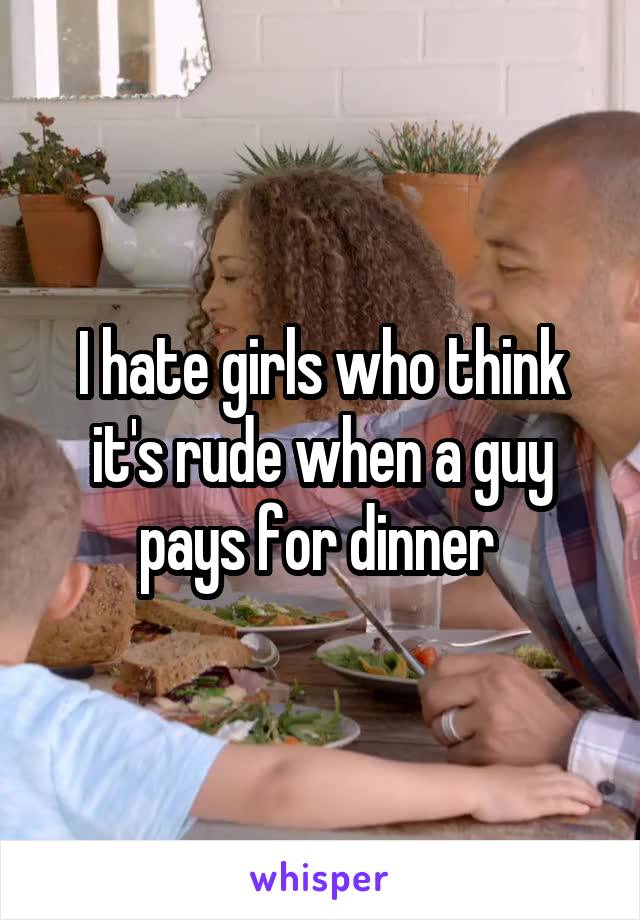 I hate girls who think it's rude when a guy pays for dinner 