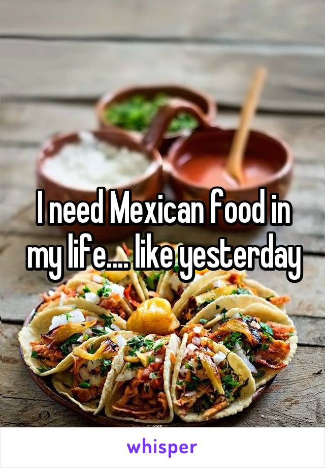 I need Mexican food in my life.... like yesterday