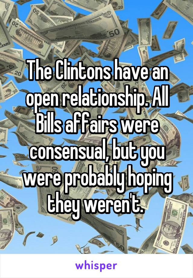 The Clintons have an open relationship. All Bills affairs were consensual, but you were probably hoping they weren't. 