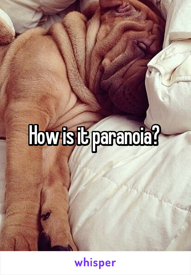 How is it paranoia? 