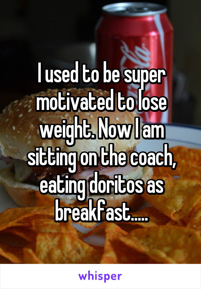 I used to be super motivated to lose weight. Now I am sitting on the coach, eating doritos as breakfast.....