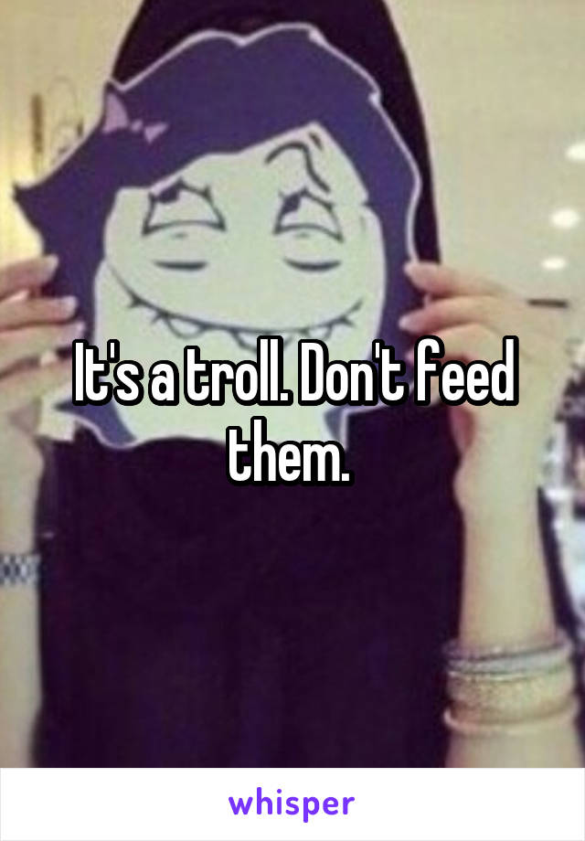 It's a troll. Don't feed them. 