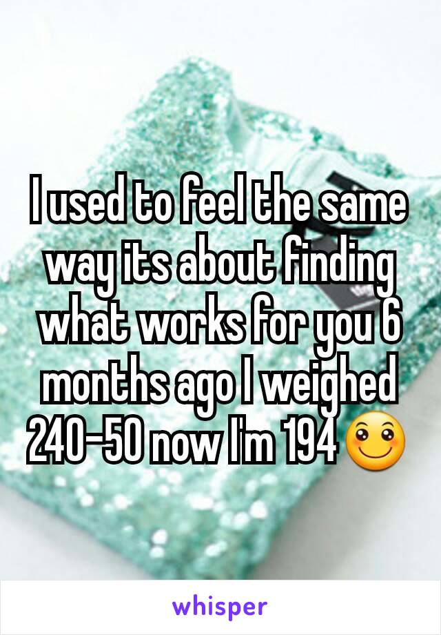 I used to feel the same way its about finding what works for you 6 months ago I weighed 240-50 now I'm 194🙂