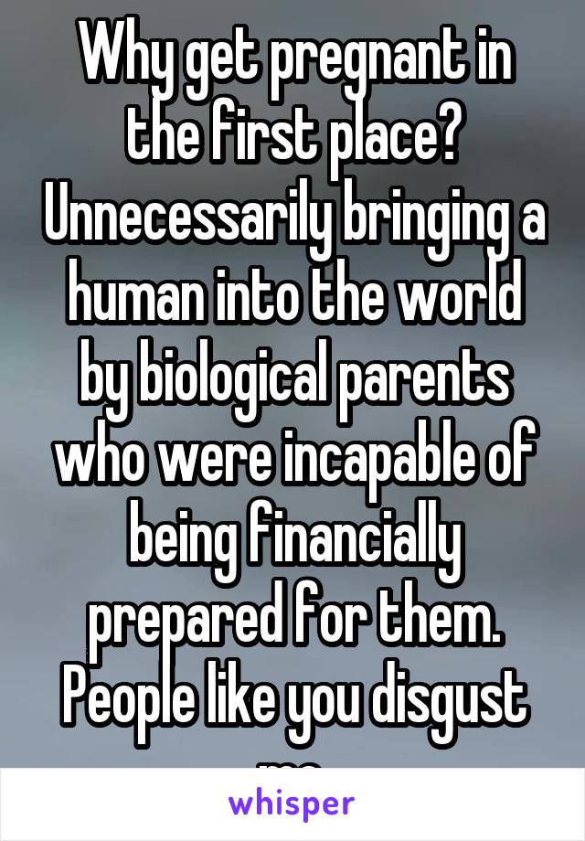 Why get pregnant in the first place? Unnecessarily bringing a human into the world by biological parents who were incapable of being financially prepared for them. People like you disgust me.