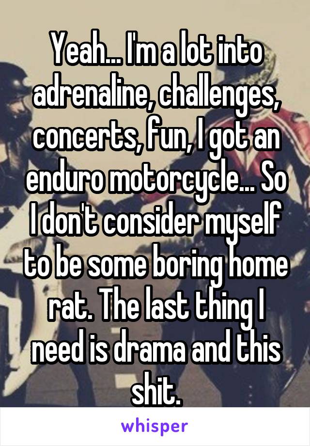 Yeah... I'm a lot into adrenaline, challenges, concerts, fun, I got an enduro motorcycle... So I don't consider myself to be some boring home rat. The last thing I need is drama and this shit.