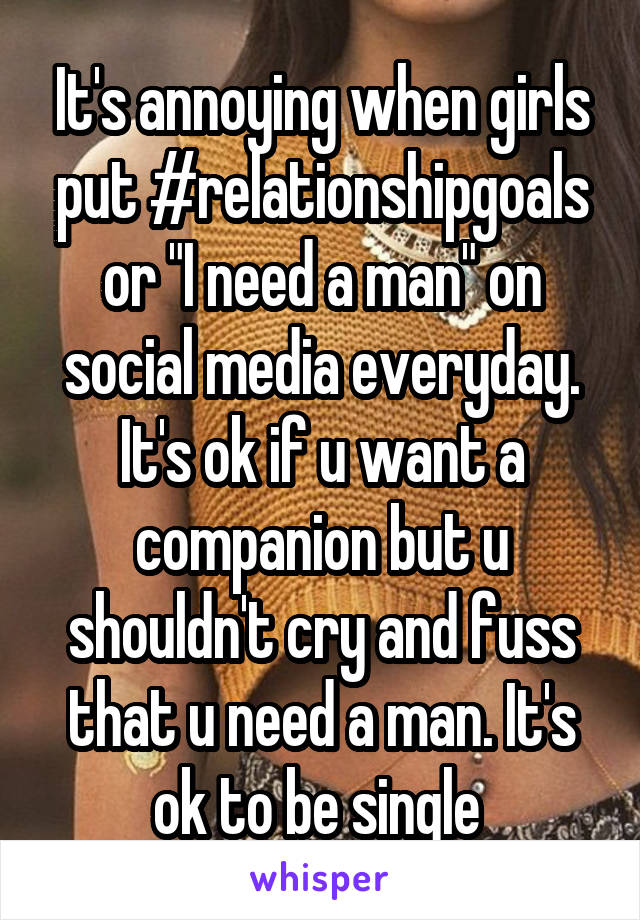 It's annoying when girls put #relationshipgoals or "I need a man" on social media everyday. It's ok if u want a companion but u shouldn't cry and fuss that u need a man. It's ok to be single 