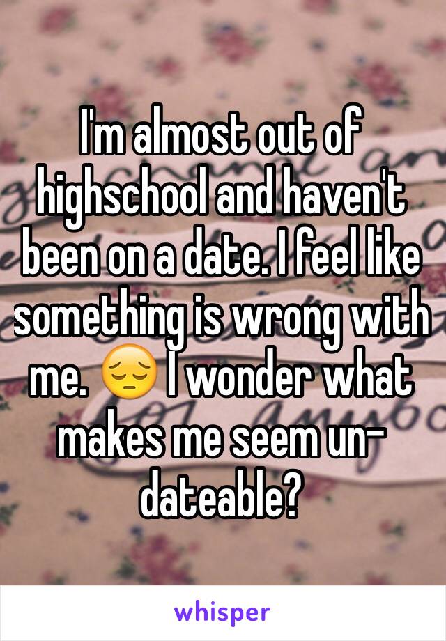 I'm almost out of highschool and haven't been on a date. I feel like something is wrong with me. 😔 I wonder what makes me seem un-dateable? 