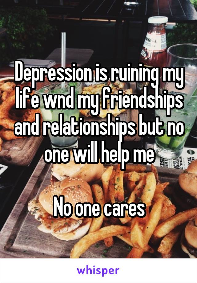 Depression is ruining my life wnd my friendships and relationships but no one will help me

No one cares