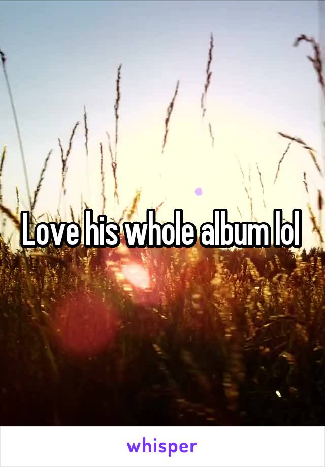 Love his whole album lol 