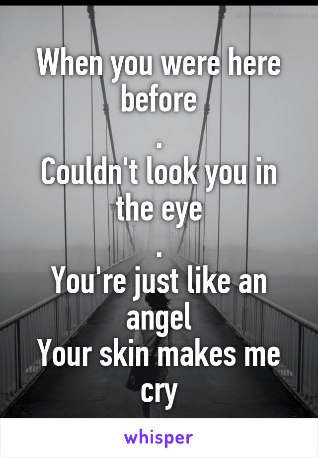 When you were here before
.
Couldn't look you in the eye
.
You're just like an angel
Your skin makes me cry