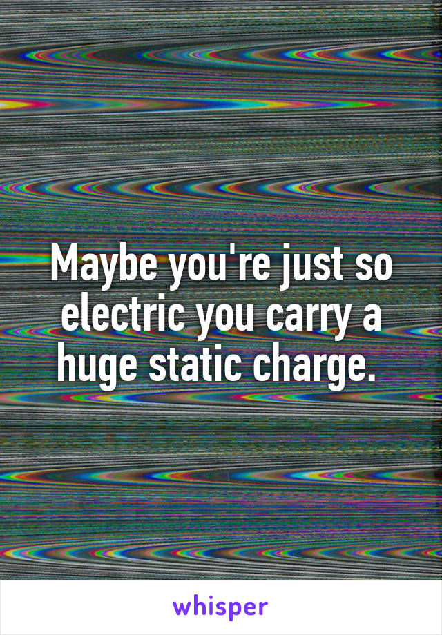 Maybe you're just so electric you carry a huge static charge. 