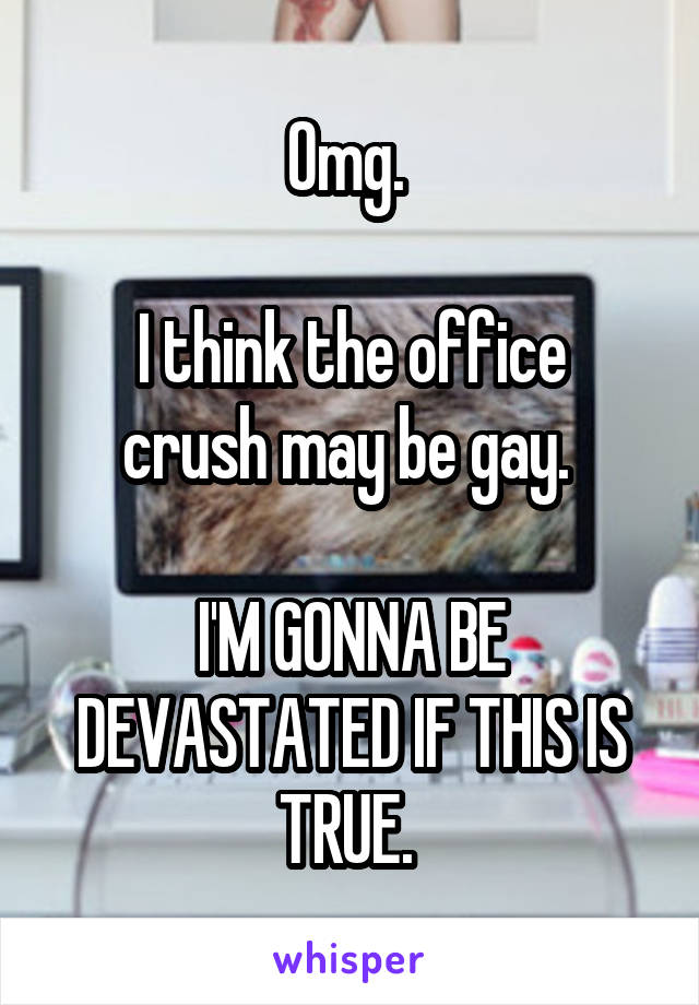 Omg. 

I think the office crush may be gay. 

I'M GONNA BE DEVASTATED IF THIS IS TRUE. 