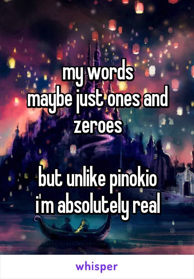 my words
maybe just ones and zeroes

but unlike pinokio
i'm absolutely real