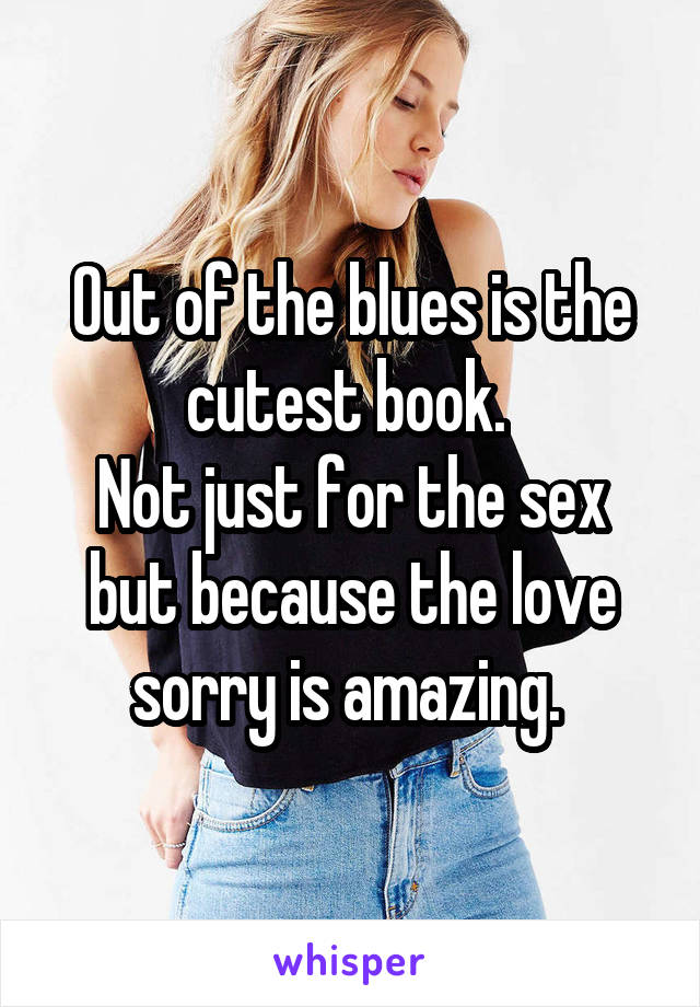Out of the blues is the cutest book. 
Not just for the sex but because the love sorry is amazing. 