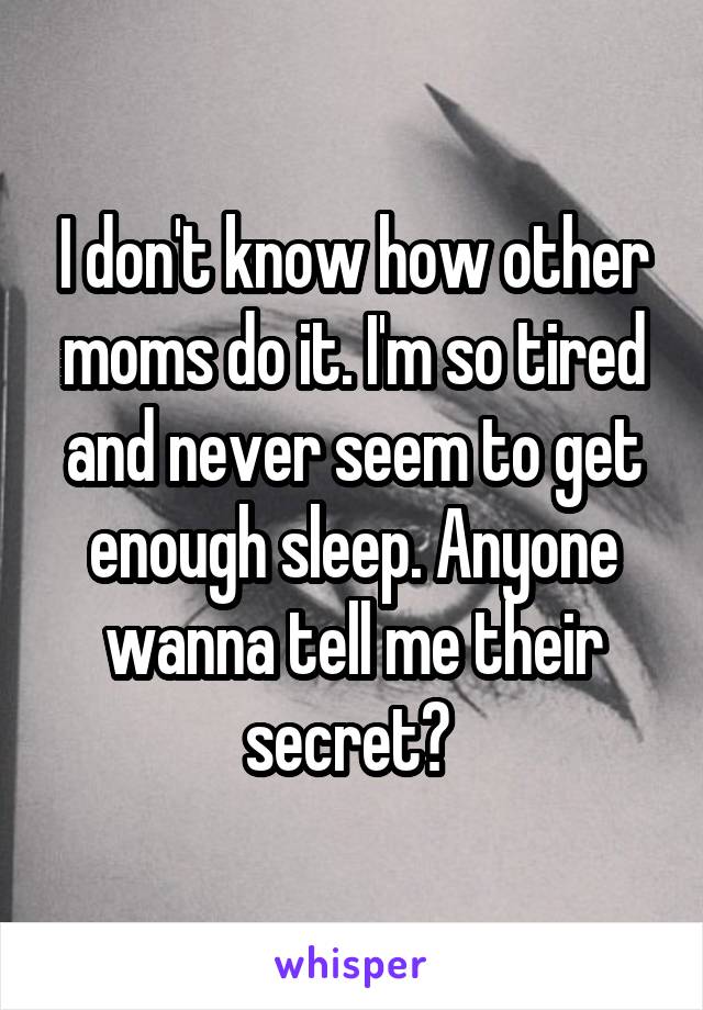 I don't know how other moms do it. I'm so tired and never seem to get enough sleep. Anyone wanna tell me their secret? 