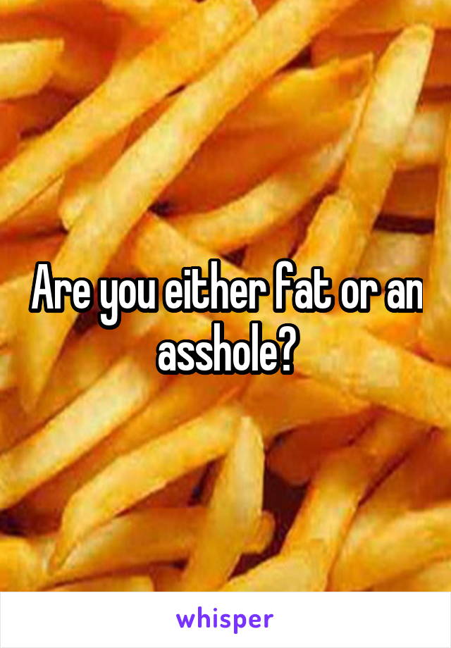 Are you either fat or an asshole?