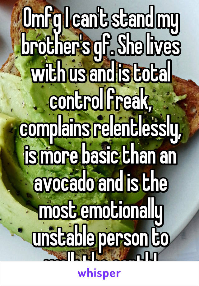 Omfg I can't stand my brother's gf. She lives with us and is total control freak, complains relentlessly, is more basic than an avocado and is the most emotionally unstable person to walk the earth!