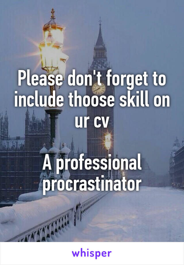 Please don't forget to include thoose skill on ur cv

A professional procrastinator