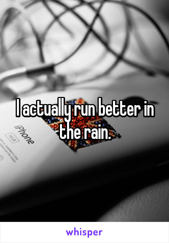 I actually run better in the rain.